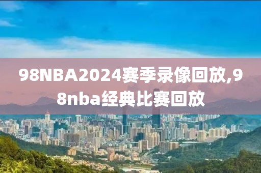 98NBA2024赛季录像回放,98nba经典比赛回放