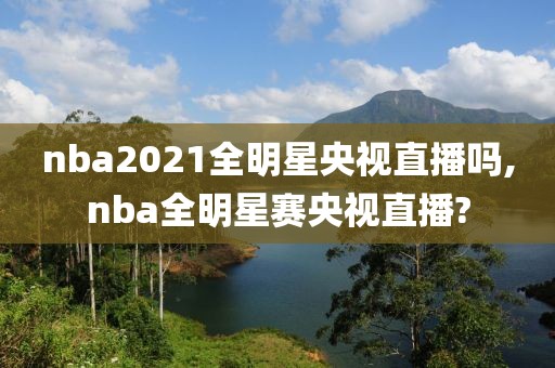 nba2021全明星央视直播吗,nba全明星赛央视直播?