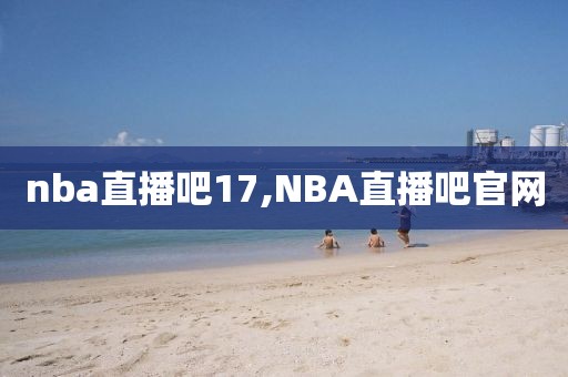 nba直播吧17,NBA直播吧官网