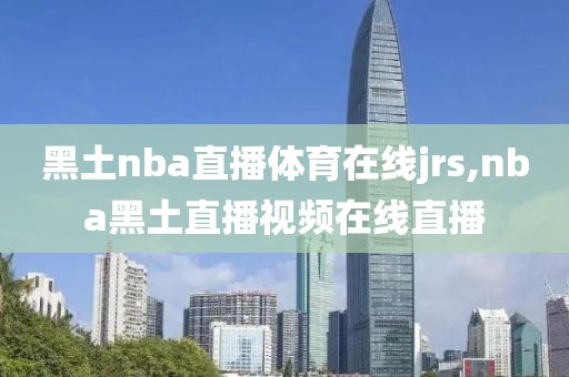 黑土nba直播体育在线jrs,nba黑土直播视频在线直播