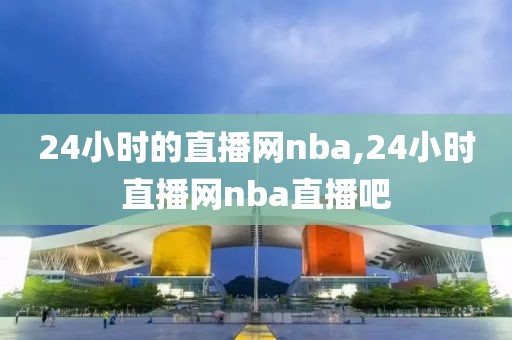24小时的直播网nba,24小时直播网nba直播吧