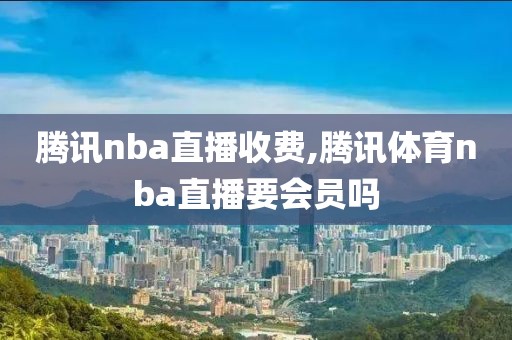 腾讯nba直播收费,腾讯体育nba直播要会员吗