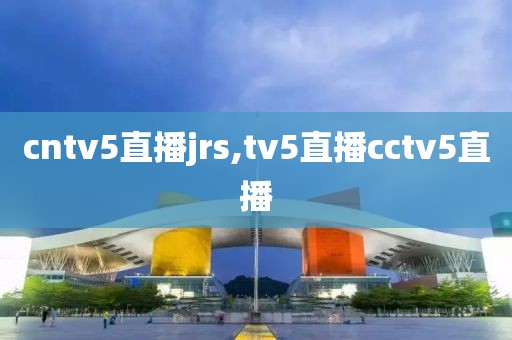 cntv5直播jrs,tv5直播cctv5直播