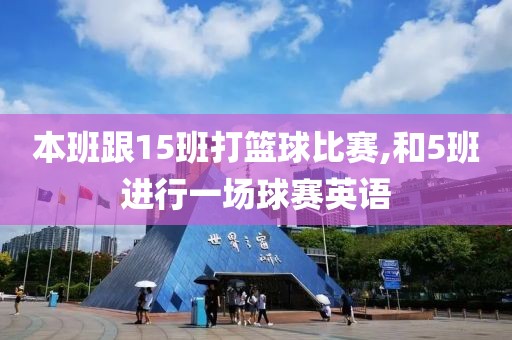 本班跟15班打篮球比赛,和5班进行一场球赛英语