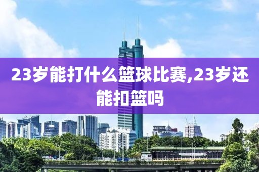 23岁能打什么篮球比赛,23岁还能扣篮吗