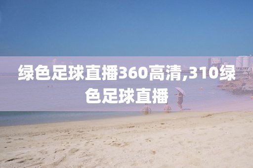 绿色足球直播360高清,310绿色足球直播