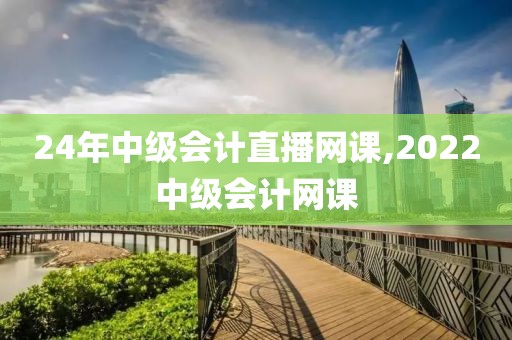 24年中级会计直播网课,2022中级会计网课