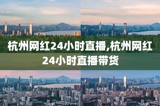 杭州网红24小时直播,杭州网红24小时直播带货