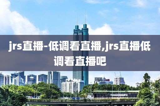 jrs直播-低调看直播,jrs直播低调看直播吧