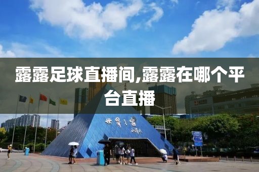 露露足球直播间,露露在哪个平台直播