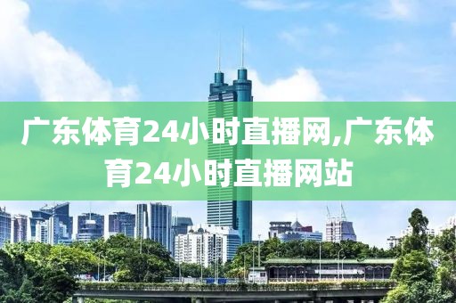 广东体育24小时直播网,广东体育24小时直播网站