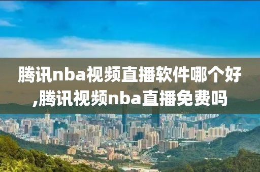 腾讯nba视频直播软件哪个好,腾讯视频nba直播免费吗