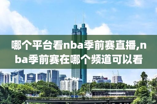 哪个平台看nba季前赛直播,nba季前赛在哪个频道可以看