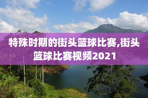 特殊时期的街头篮球比赛,街头篮球比赛视频2021