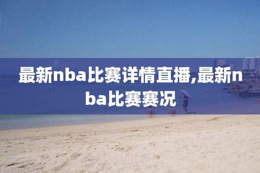 最新nba比赛详情直播,最新nba比赛赛况