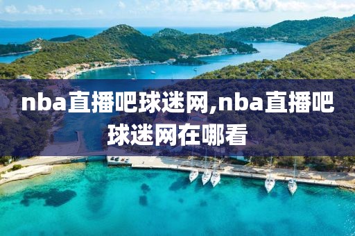 nba直播吧球迷网,nba直播吧球迷网在哪看