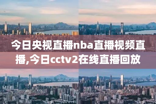 今日央视直播nba直播视频直播,今日cctv2在线直播回放