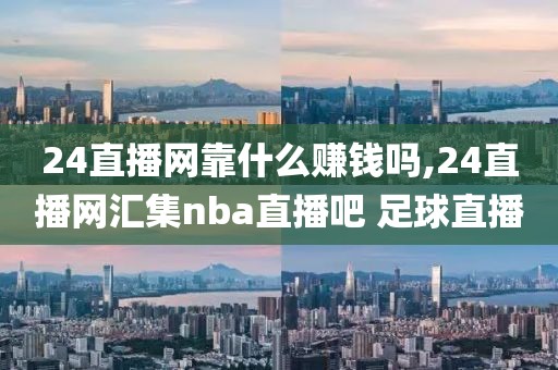 24直播网靠什么赚钱吗,24直播网汇集nba直播吧 足球直播