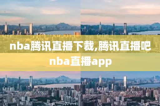 nba腾讯直播下裁,腾讯直播吧nba直播app