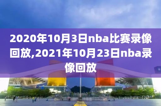 2020年10月3日nba比赛录像回放,2021年10月23日nba录像回放