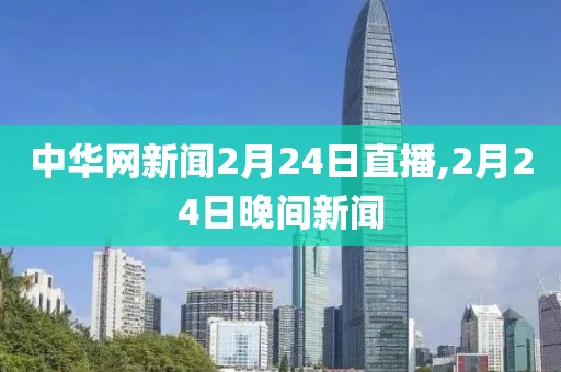 中华网新闻2月24日直播,2月24日晚间新闻