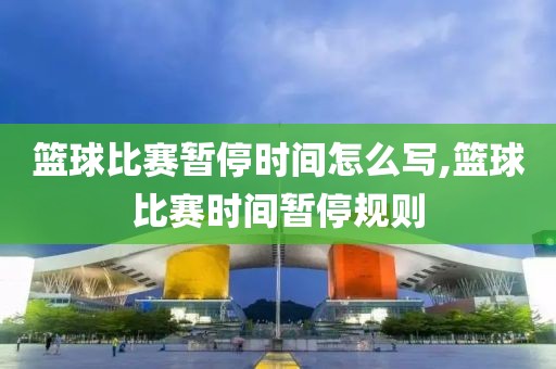 篮球比赛暂停时间怎么写,篮球比赛时间暂停规则