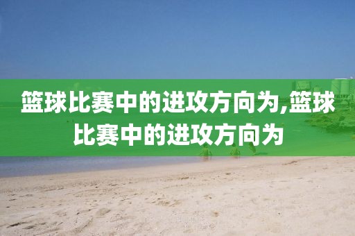 篮球比赛中的进攻方向为,篮球比赛中的进攻方向为