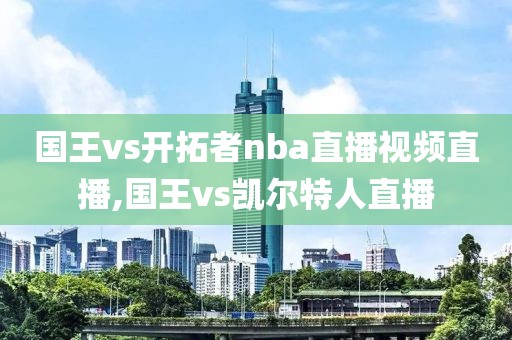 国王vs开拓者nba直播视频直播,国王vs凯尔特人直播