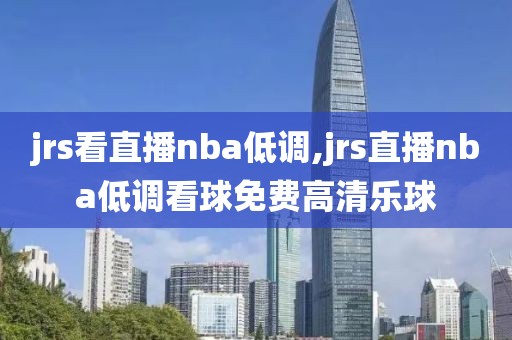 jrs看直播nba低调,jrs直播nba低调看球免费高清乐球