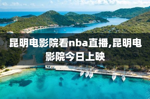 昆明电影院看nba直播,昆明电影院今日上映