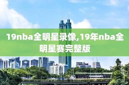 19nba全明星录像,19年nba全明星赛完整版