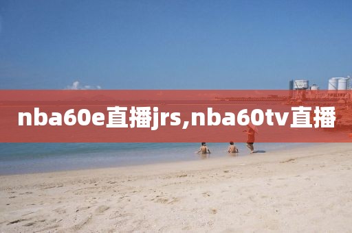 nba60e直播jrs,nba60tv直播