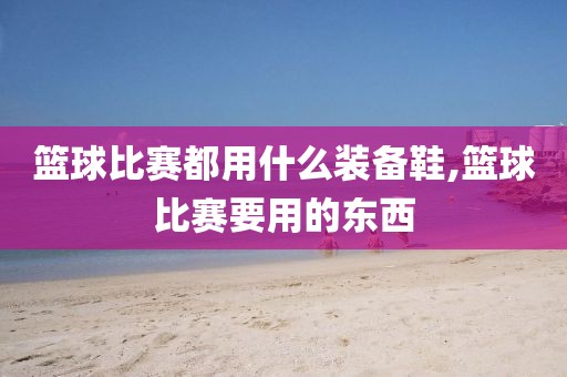 篮球比赛都用什么装备鞋,篮球比赛要用的东西