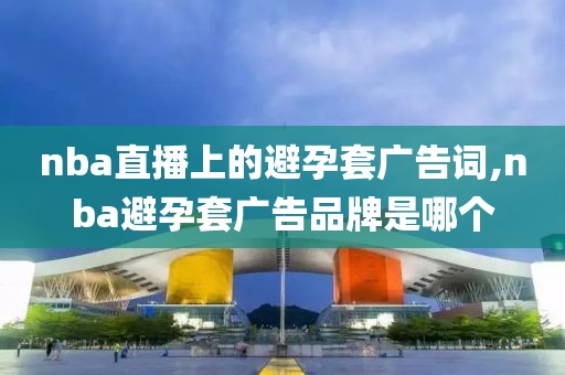nba直播上的避孕套广告词,nba避孕套广告品牌是哪个