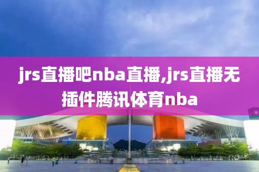 jrs直播吧nba直播,jrs直播无插件腾讯体育nba