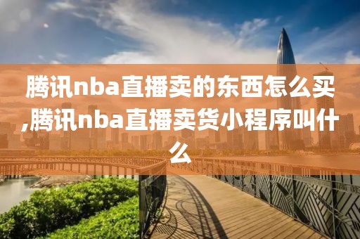 腾讯nba直播卖的东西怎么买,腾讯nba直播卖货小程序叫什么