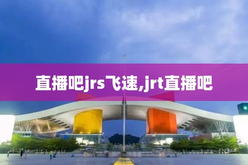 直播吧jrs飞速,jrt直播吧