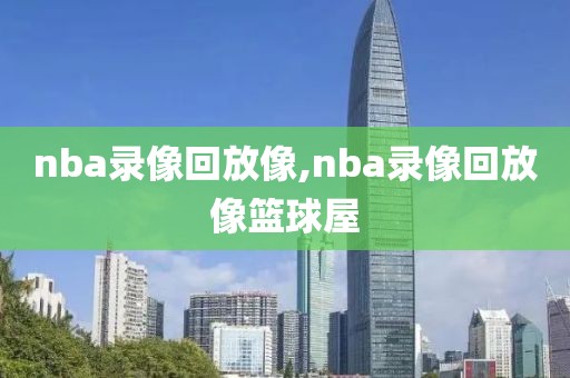 nba录像回放像,nba录像回放像篮球屋