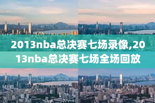 2013nba总决赛七场录像,2013nba总决赛七场全场回放