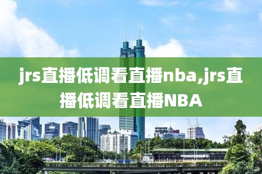 jrs直播低调看直播nba,jrs直播低调看直播NBA