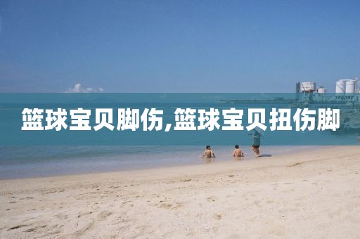 篮球宝贝脚伤,篮球宝贝扭伤脚