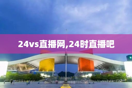 24vs直播网,24时直播吧