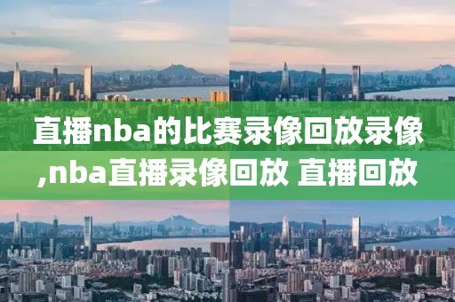 直播nba的比赛录像回放录像,nba直播录像回放 直播回放