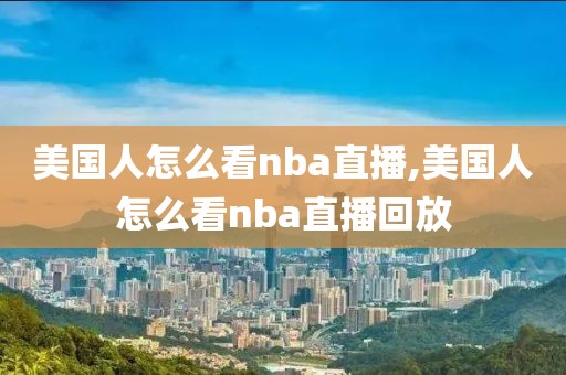 美国人怎么看nba直播,美国人怎么看nba直播回放