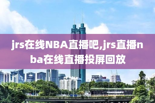 jrs在线NBA直播吧,jrs直播nba在线直播投屏回放