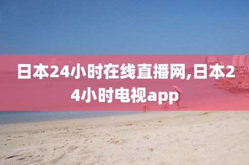 日本24小时在线直播网,日本24小时电视app