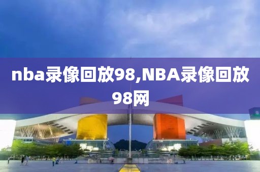 nba录像回放98,NBA录像回放98网