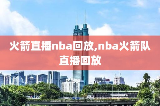 火箭直播nba回放,nba火箭队直播回放