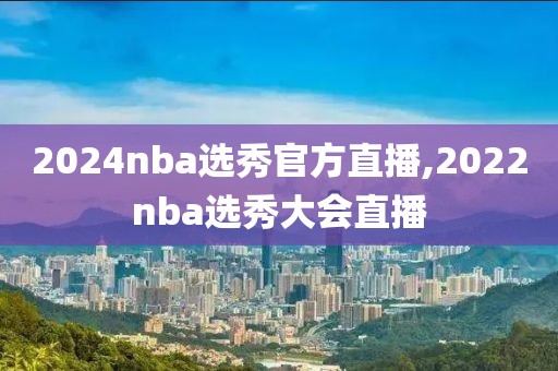 2024nba选秀官方直播,2022nba选秀大会直播