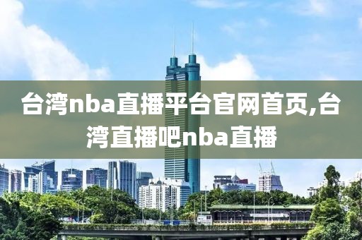 台湾nba直播平台官网首页,台湾直播吧nba直播